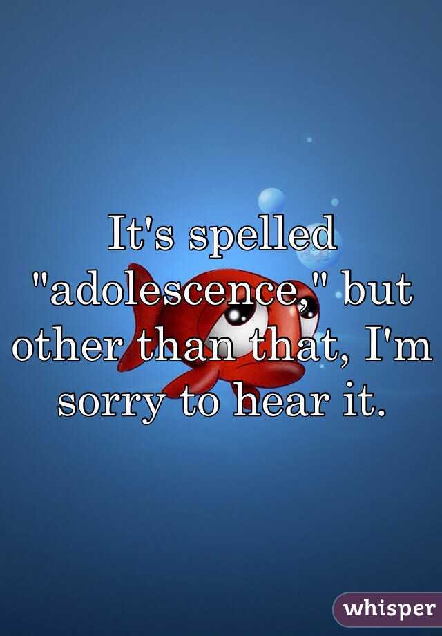 It's spelled "adolescence," but other than that, I'm sorry to hear it.