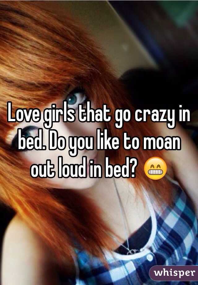 Love girls that go crazy in bed. Do you like to moan out loud in bed? 😁