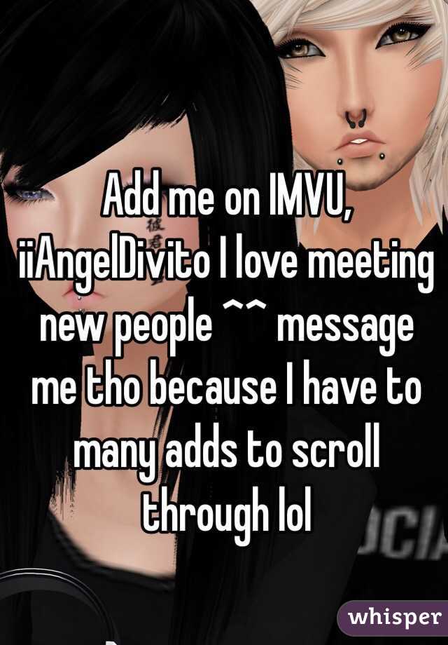 Add me on IMVU, iiAngelDivito I love meeting new people ^^ message me tho because I have to many adds to scroll through lol