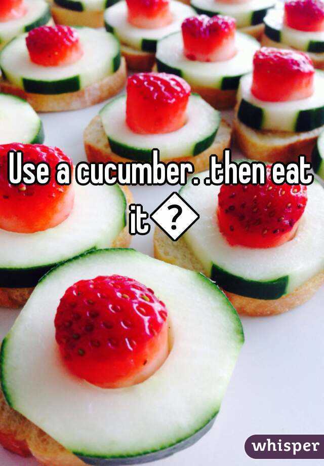 Use a cucumber. .then eat it😏