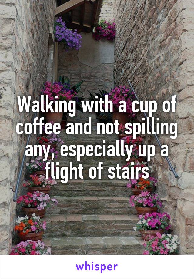 Walking with a cup of coffee and not spilling any, especially up a flight of stairs