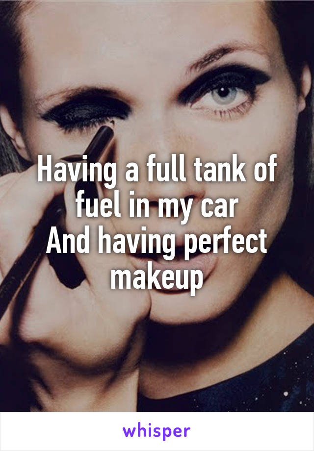 Having a full tank of fuel in my car
And having perfect makeup