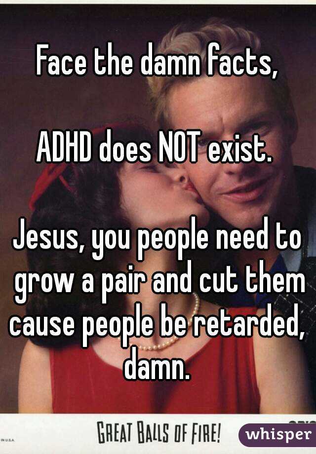 Face the damn facts,

ADHD does NOT exist. 

Jesus, you people need to grow a pair and cut them cause people be retarded,  damn. 