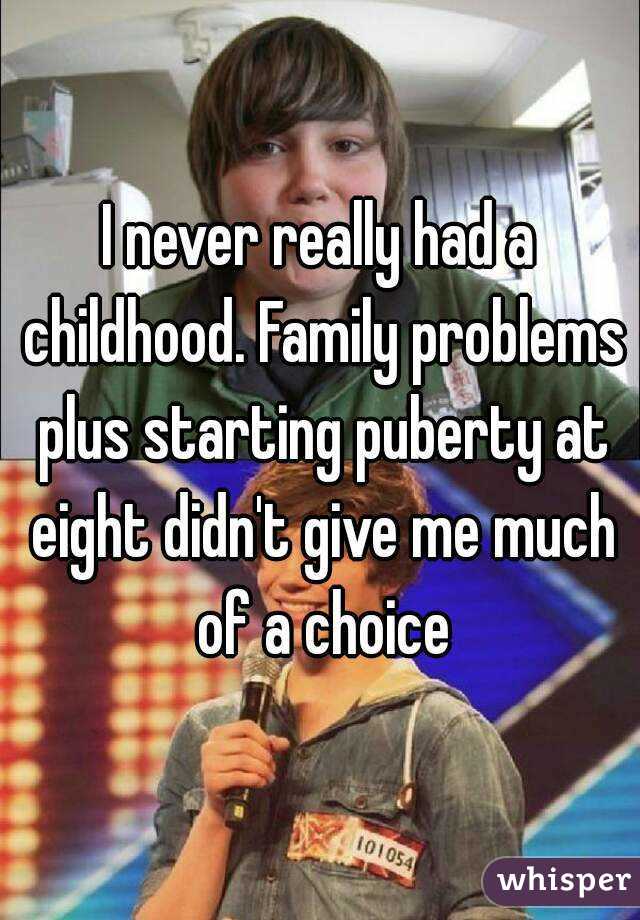 I never really had a childhood. Family problems plus starting puberty at eight didn't give me much of a choice