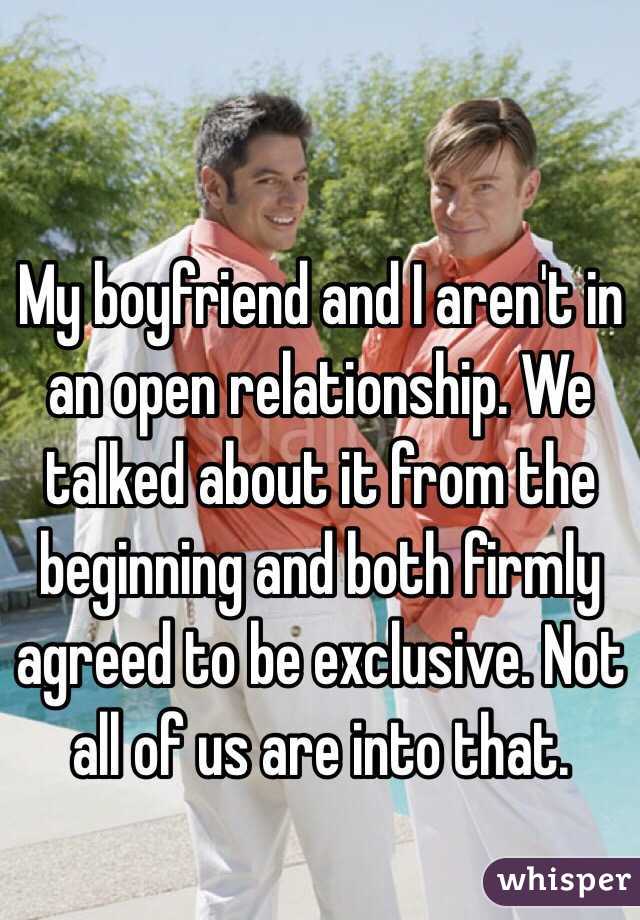 My boyfriend and I aren't in an open relationship. We talked about it from the beginning and both firmly agreed to be exclusive. Not all of us are into that. 