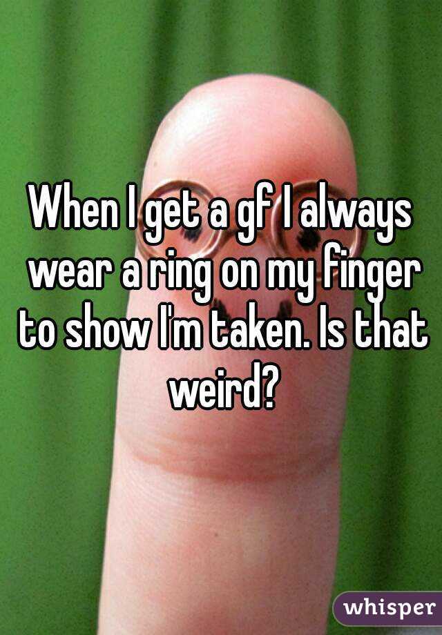 When I get a gf I always wear a ring on my finger to show I'm taken. Is that weird?