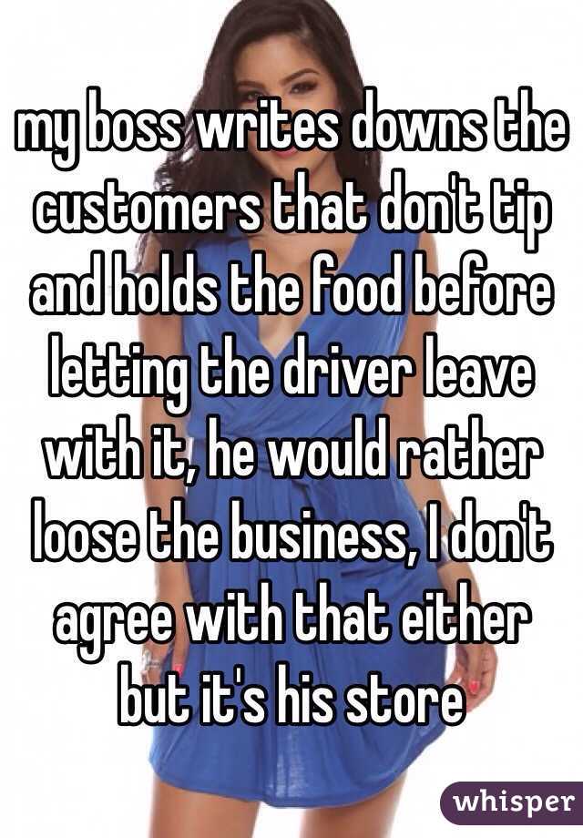 my boss writes downs the customers that don't tip and holds the food before letting the driver leave with it, he would rather loose the business, I don't agree with that either but it's his store 