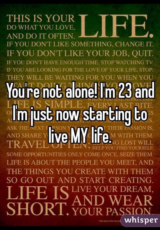 You're not alone! I'm 23 and I'm just now starting to live MY life. 