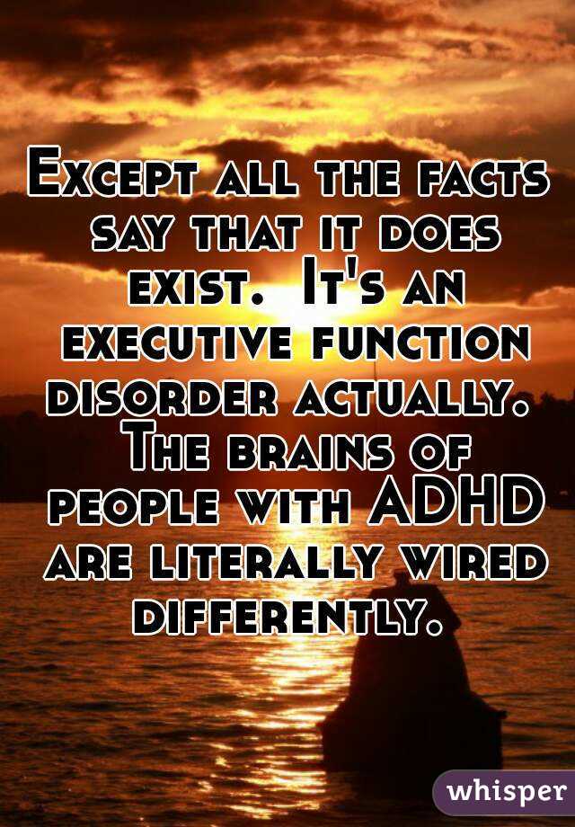 Except all the facts say that it does exist.  It's an executive function disorder actually.  The brains of people with ADHD are literally wired differently. 