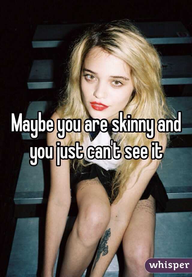 Maybe you are skinny and you just can't see it
