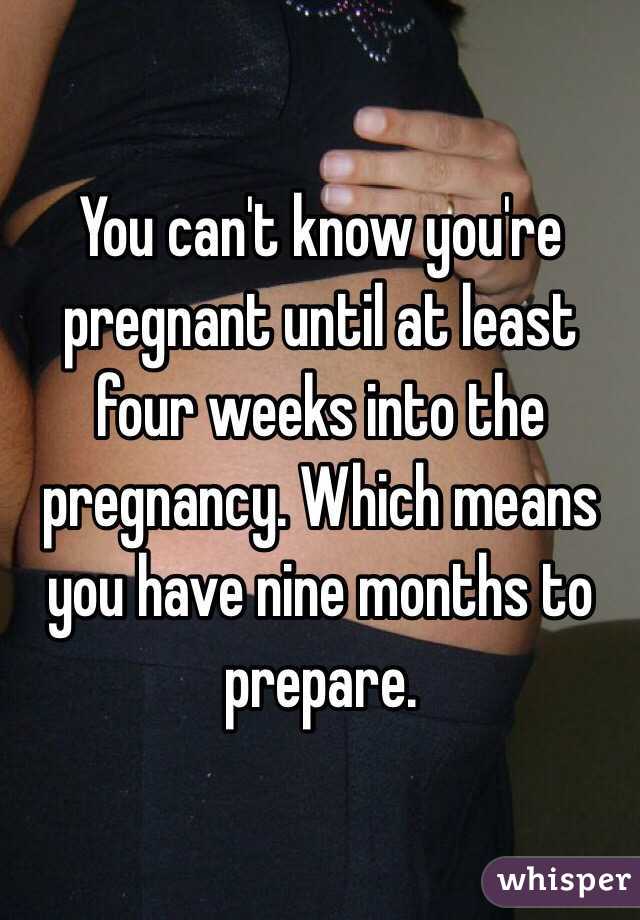 You can't know you're pregnant until at least four weeks into the pregnancy. Which means you have nine months to prepare. 