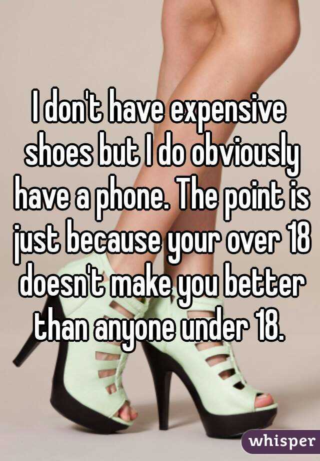 I don't have expensive shoes but I do obviously have a phone. The point is just because your over 18 doesn't make you better than anyone under 18. 