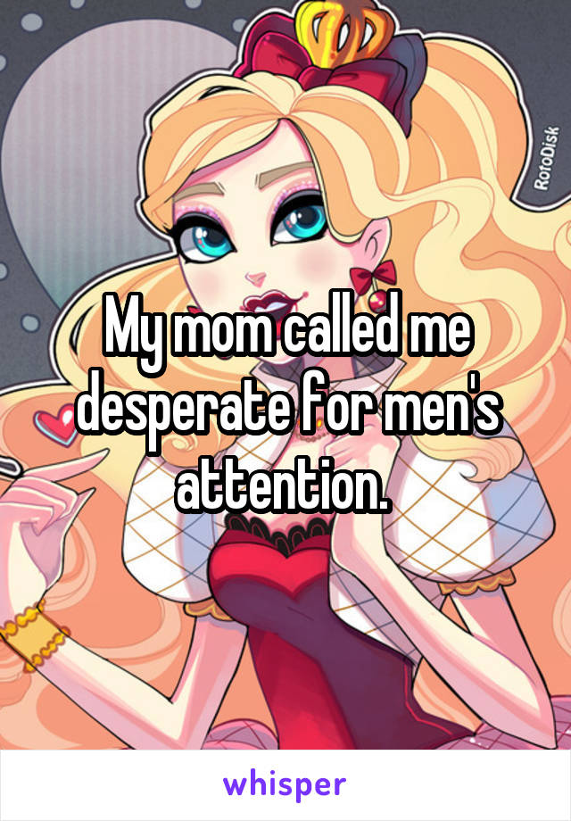 My mom called me desperate for men's attention. 