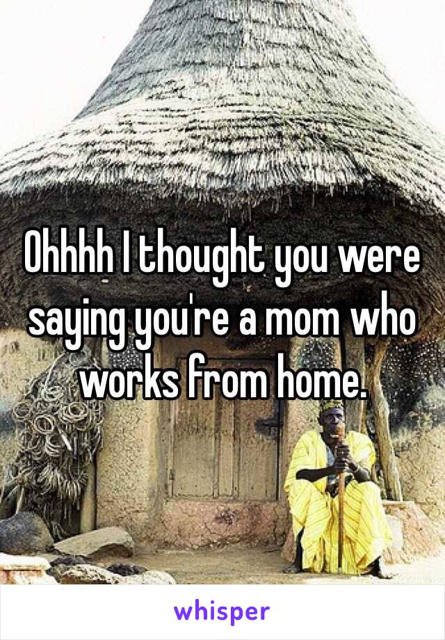 Ohhhh I thought you were saying you're a mom who works from home. 