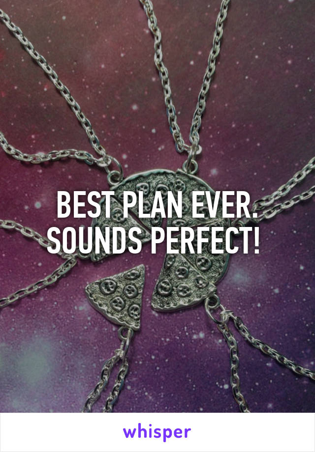 BEST PLAN EVER. SOUNDS PERFECT! 