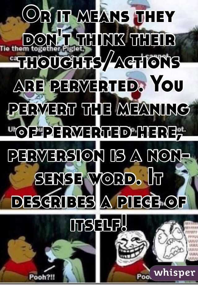 Or it means they don't think their thoughts/actions are perverted. You pervert the meaning of perverted here, perversion is a non-sense word. It describes a piece of itself!