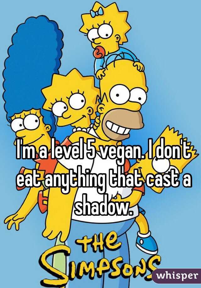 I'm a level 5 vegan. I don't eat anything that cast a shadow.