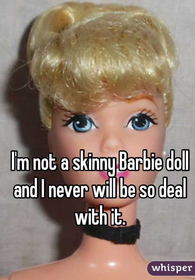 I'm not a skinny Barbie doll and I never will be so deal with it.