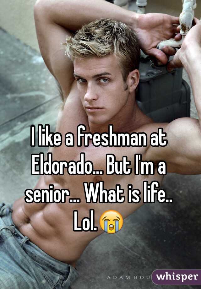 I like a freshman at Eldorado... But I'm a senior... What is life.. Lol.😭