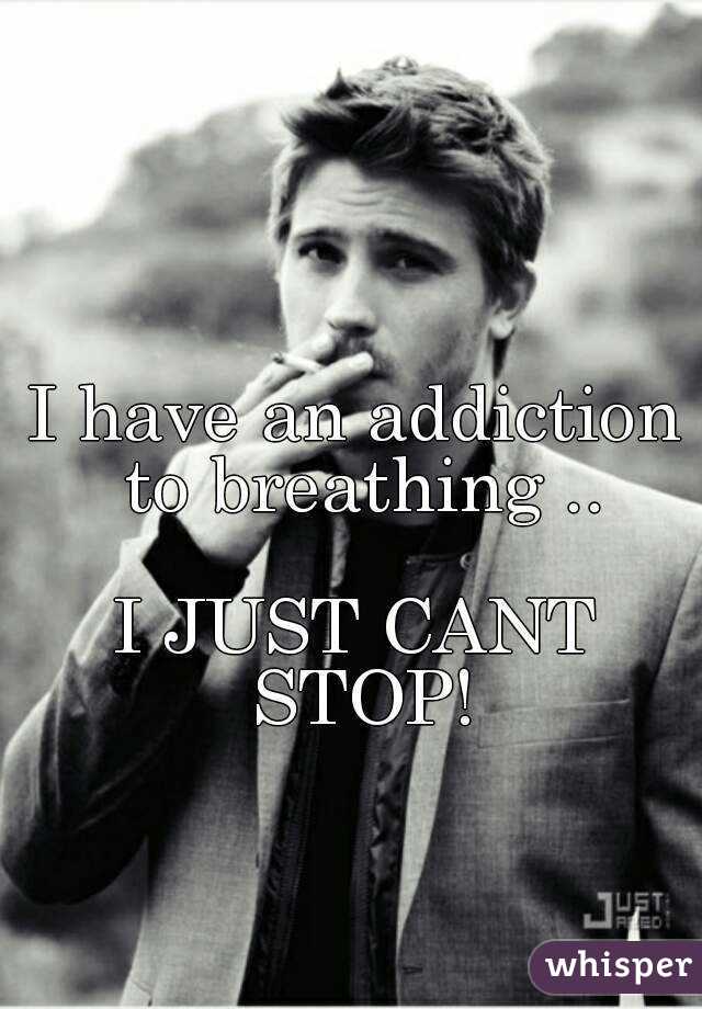 I have an addiction to breathing ..

I JUST CANT STOP!