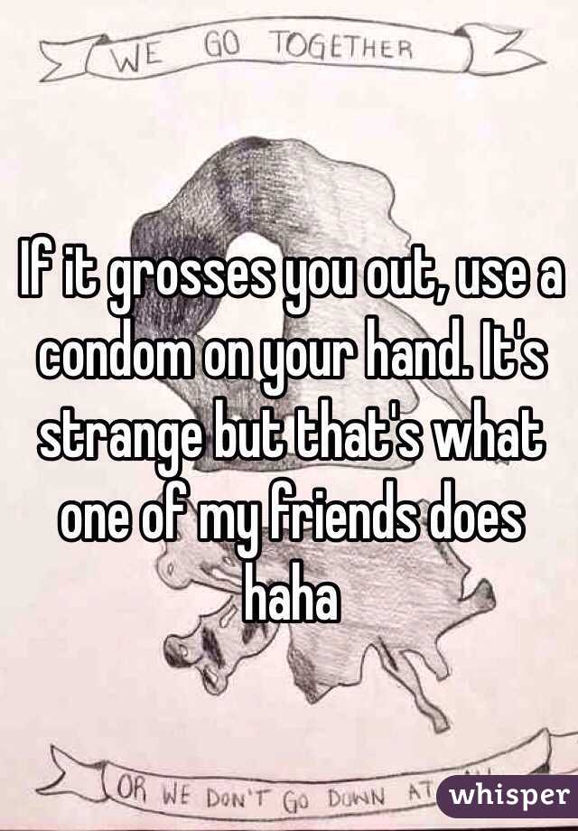 If it grosses you out, use a condom on your hand. It's strange but that's what one of my friends does haha