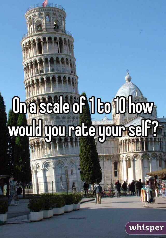 On a scale of 1 to 10 how would you rate your self?