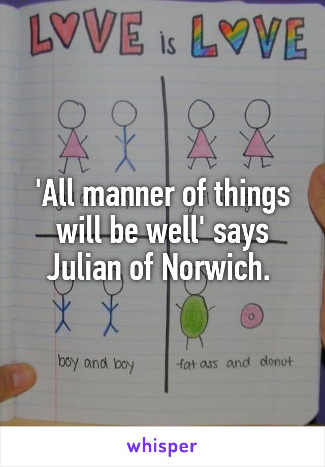 'All manner of things will be well' says Julian of Norwich. 