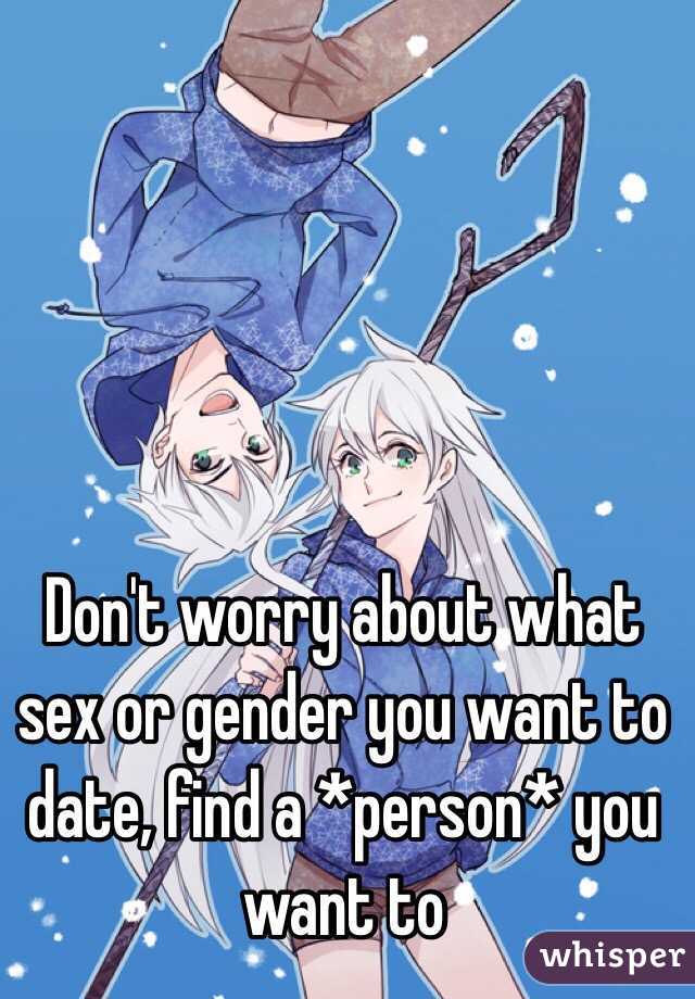 Don't worry about what sex or gender you want to date, find a *person* you want to 