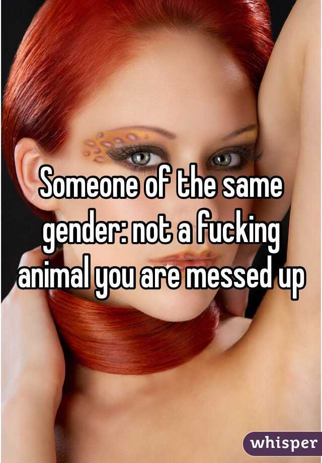 Someone of the same gender: not a fucking animal you are messed up