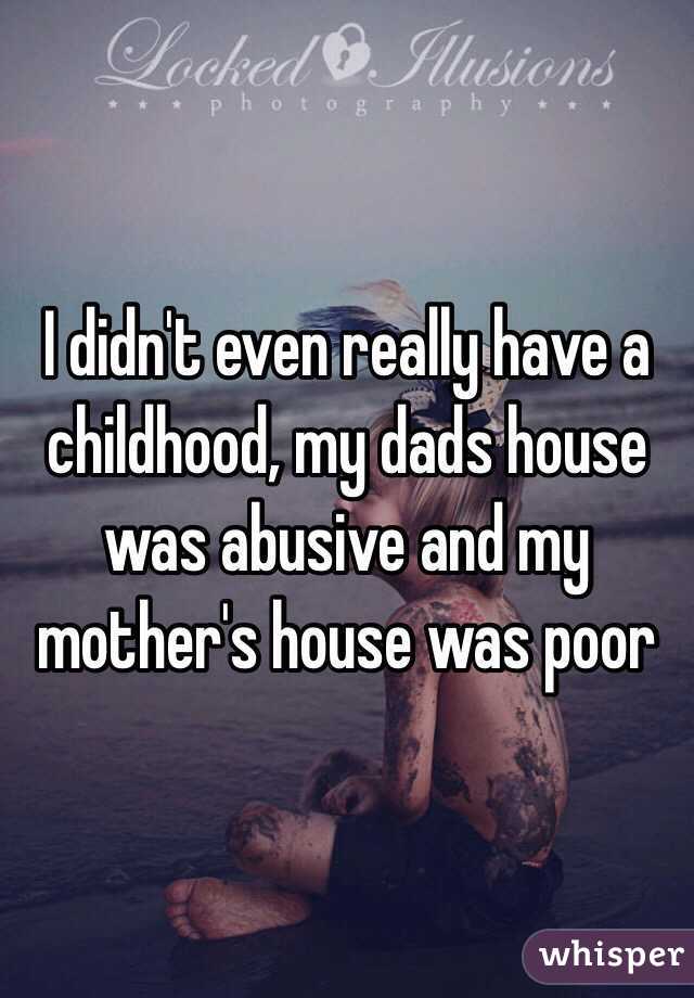 I didn't even really have a childhood, my dads house was abusive and my mother's house was poor