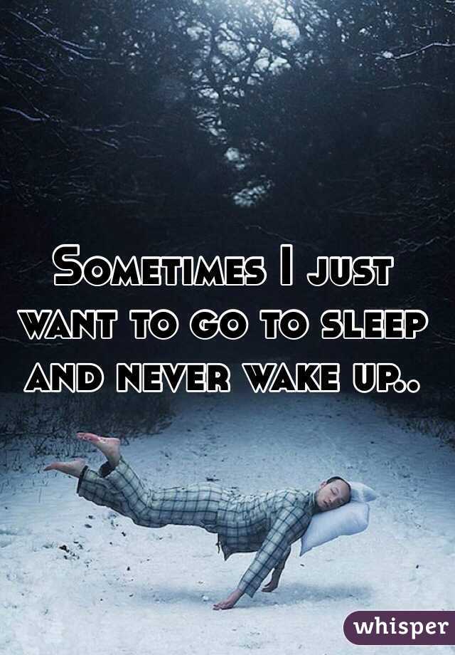 Sometimes I just want to go to sleep and never wake up..