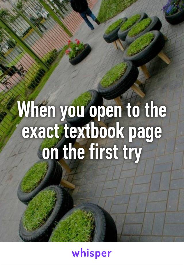 When you open to the exact textbook page on the first try
