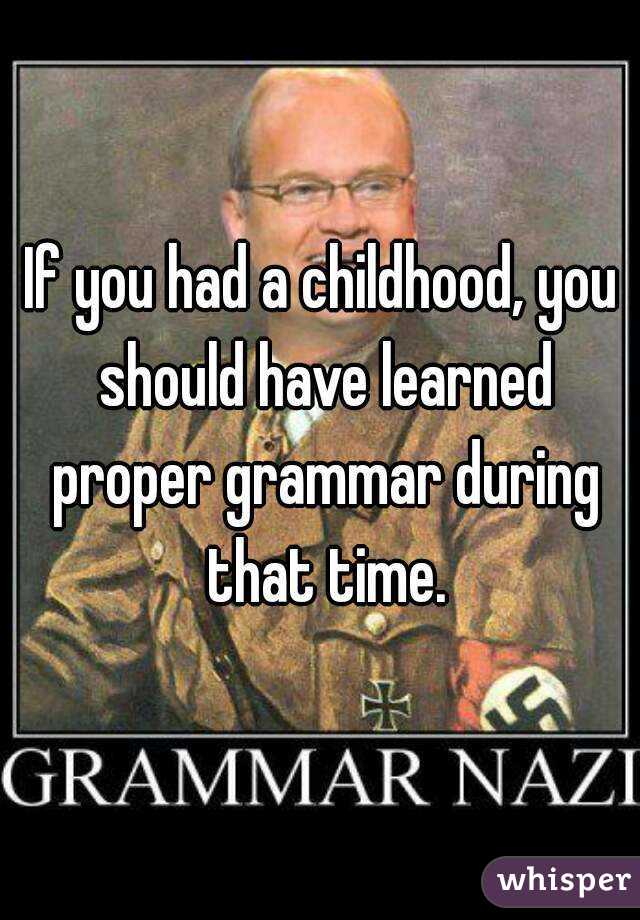 If you had a childhood, you should have learned proper grammar during that time.