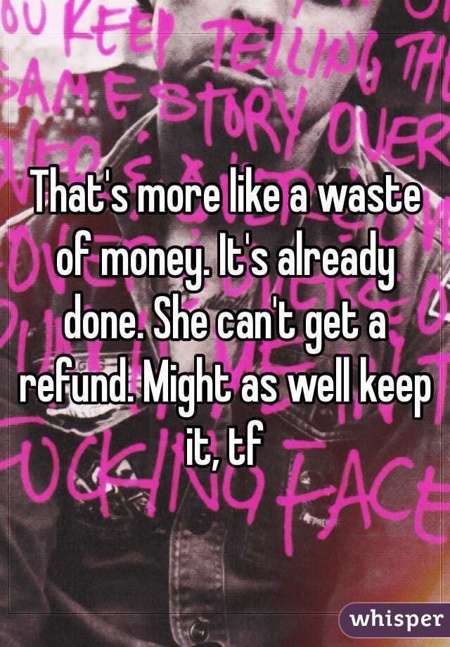 That's more like a waste of money. It's already done. She can't get a refund. Might as well keep it, tf