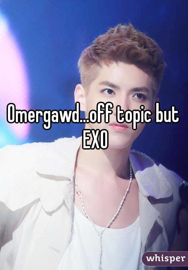 Omergawd...off topic but EXO