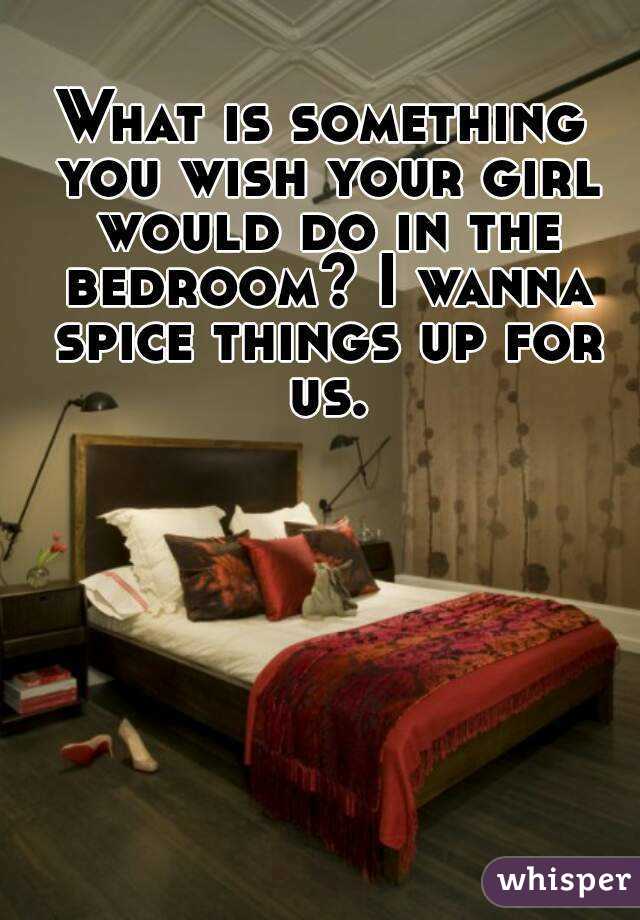 What is something you wish your girl would do in the bedroom? I wanna spice things up for us.