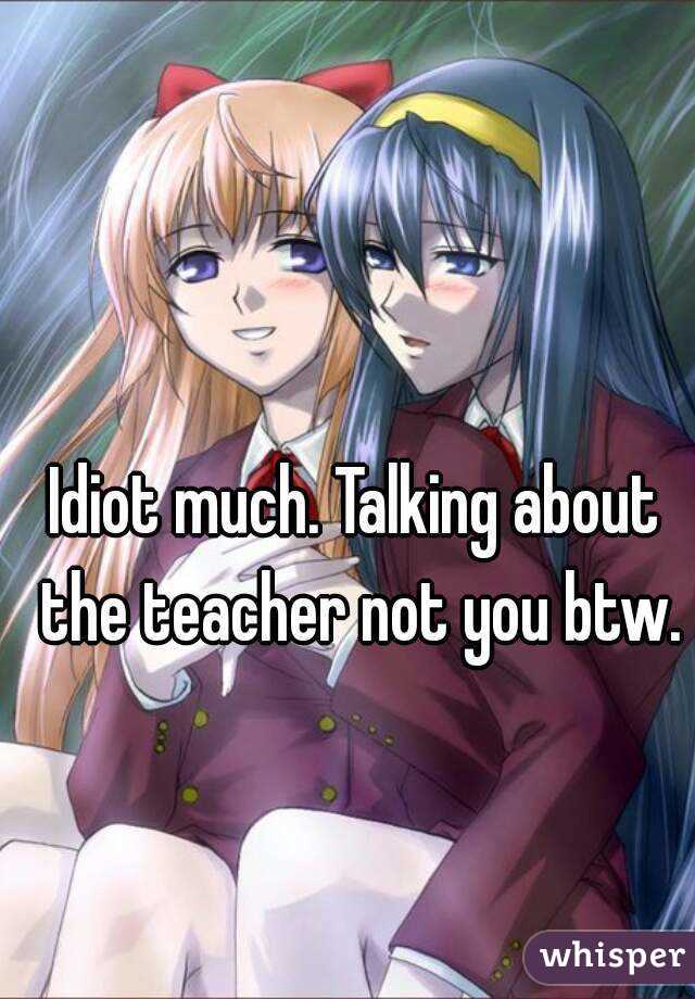 Idiot much. Talking about the teacher not you btw.