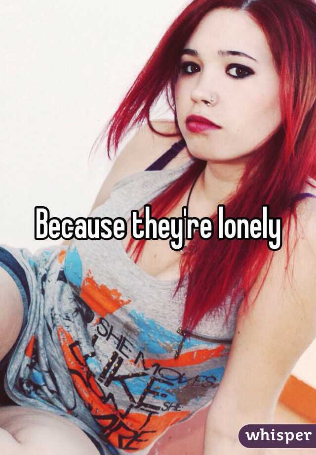 Because they're lonely 