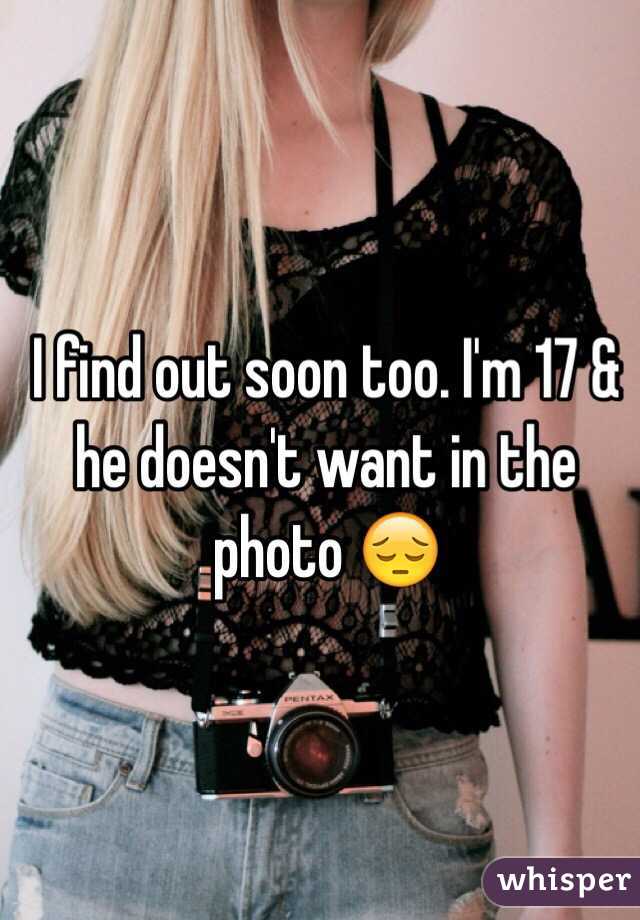 I find out soon too. I'm 17 & he doesn't want in the photo 😔