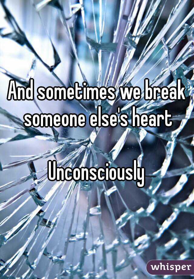 And sometimes we break someone else's heart

Unconsciously