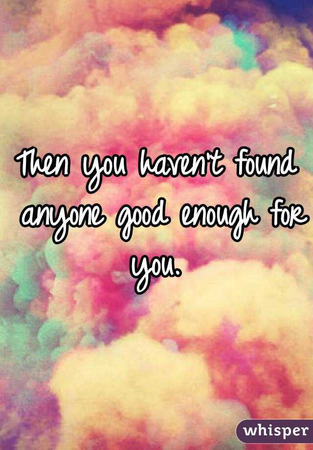 Then you haven't found anyone good enough for you. 