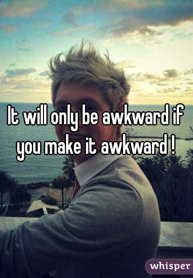 It will only be awkward if you make it awkward ! 