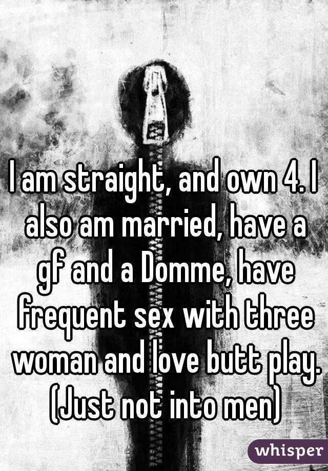 I am straight, and own 4. I also am married, have a gf and a Domme, have frequent sex with three woman and love butt play. (Just not into men)