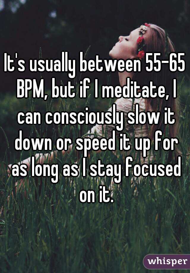 It's usually between 55-65 BPM, but if I meditate, I can consciously slow it down or speed it up for as long as I stay focused on it.