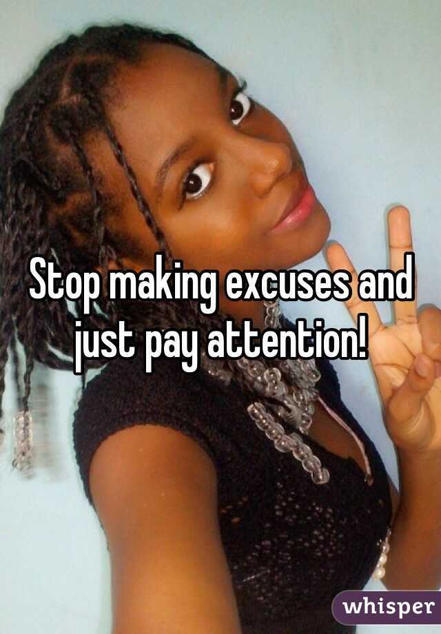 Stop making excuses and just pay attention!