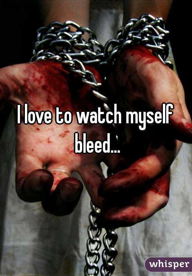 I love to watch myself bleed...