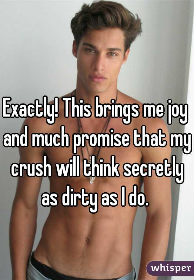 Exactly! This brings me joy and much promise that my crush will think secretly as dirty as I do. 
