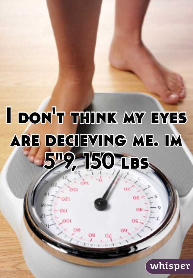 I don't think my eyes are decieving me. im 5"9, 150 lbs 
