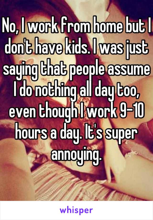 No, I work from home but I don't have kids. I was just saying that people assume I do nothing all day too, even though I work 9-10 hours a day. It's super annoying.