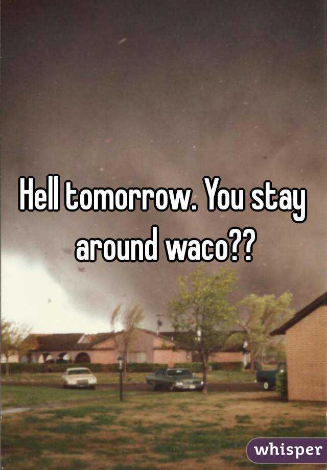 Hell tomorrow. You stay around waco??